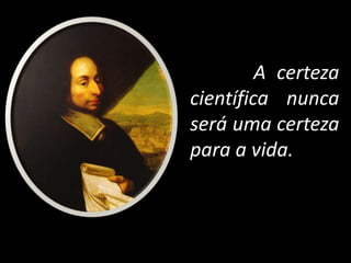 A certeza
científica nunca
será uma certeza
para a vida.
 