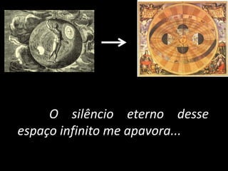 O silêncio eterno desse
espaço infinito me apavora...
 