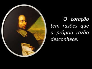 O coração
tem razões que
a própria razão
desconhece.
 