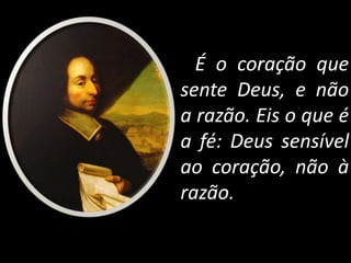 É o coração que
sente Deus, e não
a razão. Eis o que é
a fé: Deus sensível
ao coração, não à
razão.
 