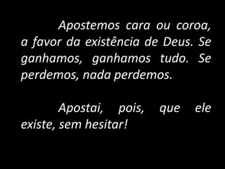 Apostemos cara ou coroa,
a favor da existência de Deus. Se
ganhamos, ganhamos tudo. Se
perdemos, nada perdemos.
Apostai, pois, que ele
existe, sem hesitar!
 