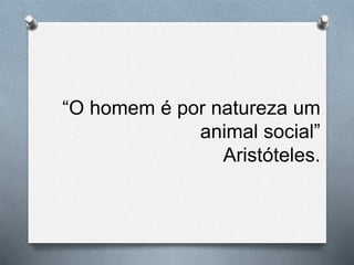 “O homem é por natureza um
animal social”
Aristóteles.
 