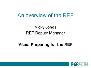 An overview of the REF

       Vicky Jones
   REF Deputy Manager

Vitae: Preparing for the REF
 