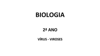 BIOLOGIA
2ª ANO
VÍRUS - VIROSES
 