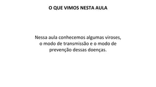 O QUE VIMOS NESTA AULA
Nessa aula conhecemos algumas viroses,
o modo de transmissão e o modo de
prevenção dessas doenças.
 