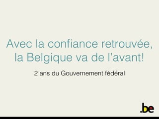 Avec la conﬁance retrouvée,!
la Belgique va de l’avant!!
!
2 ans du Gouvernement fédéral!

 