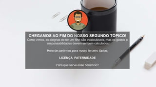 CHEGAMOS AO FIM DO NOSSO SEGUNDO TÓPICO!
Como vimos, as alegrias de ter um filho são incalculáveis, mas os gastos e
responsabilidades devem ser bem calculados!
Hora de partirmos para nosso terceiro tópico:
LICENÇA PATERNIDADE
Para que serve esse benefício?
 