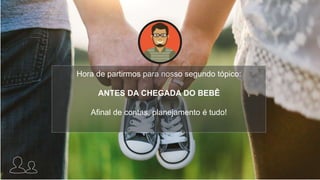 Hora de partirmos para nosso segundo tópico:
ANTES DA CHEGADA DO BEBÊ
Afinal de contas, planejamento é tudo!
 