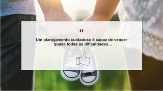 “
“
Um planejamento cuidadoso é capaz de vencer
quase todas as dificuldades…
 