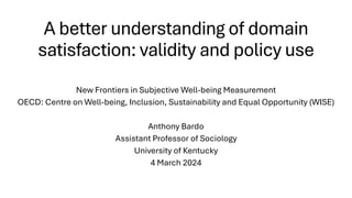 A better understanding of domain
satisfaction: validity and policy use
New Frontiers in Subjective Well-being Measurement
OECD: Centre on Well-being, Inclusion, Sustainability and Equal Opportunity (WISE)
Anthony Bardo
Assistant Professor of Sociology
University of Kentucky
4 March 2024
 