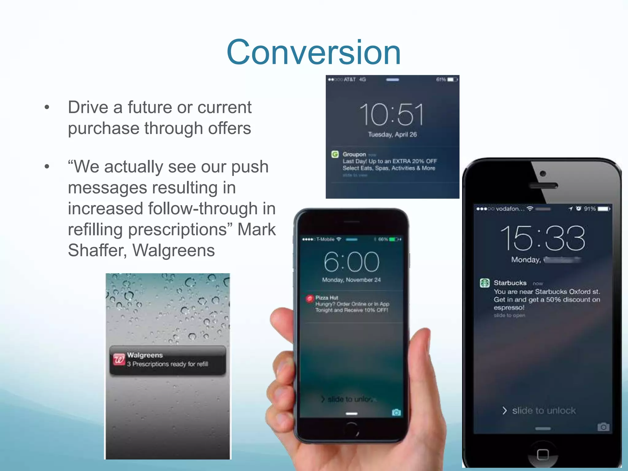 Conversion
• Drive a future or current
purchase through offers
• “We actually see our push
messages resulting in
increased follow-through in
refilling prescriptions” Mark
Shaffer, Walgreens
 