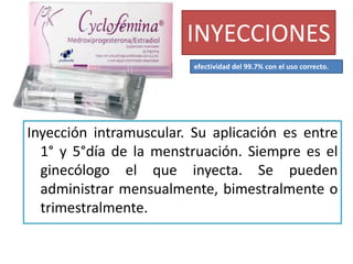 INYECCIONES
Inyección intramuscular. Su aplicación es entre
1° y 5°día de la menstruación. Siempre es el
ginecólogo el que inyecta. Se pueden
administrar mensualmente, bimestralmente o
trimestralmente.
efectividad del 99.7% con el uso correcto.
 
