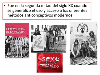 • Fue en la segunda mitad del siglo XX cuando
se generalizó el uso y acceso a los diferentes
métodos anticonceptivos modernos
 
