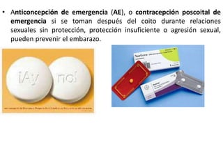 • Anticoncepción de emergencia (AE), o contracepción poscoital de
emergencia si se toman después del coito durante relaciones
sexuales sin protección, protección insuficiente o agresión sexual,
pueden prevenir el embarazo.
 