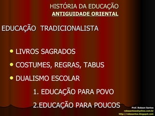HISTÓRIA DA EDUCAÇÃO   ANTIGUIDADE ORIENTAL EDUCAÇÃO  TRADICIONALISTA Prof. Robson Santos [email_address] http://robssantos.blogspot.com LIVROS SAGRADOS COSTUMES, REGRAS, TABUS DUALISMO ESCOLAR 1. EDUCAÇÃO PARA POVO 2.EDUCAÇÃO PARA POUCOS 
