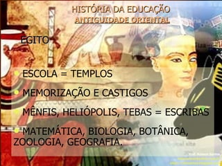 HISTÓRIA DA EDUCAÇÃO   ANTIGUIDADE ORIENTAL EGITO Prof. Robson Santos [email_address] http://robssantos.blogspot.com ESCOLA = TEMPLOS MEMORIZAÇÃO E CASTIGOS MÊNFIS, HELIÓPOLIS, TEBAS = ESCRIBAS MATEMÁTICA, BIOLOGIA, BOTÂNICA, ZOOLOGIA, GEOGRAFIA. 