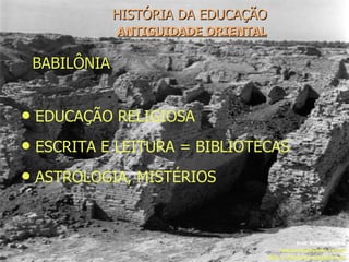 HISTÓRIA DA EDUCAÇÃO   ANTIGUIDADE ORIENTAL BABILÔNIA Prof. Robson Santos [email_address] http://robssantos.blogspot.com EDUCAÇÃO RELIGIOSA ESCRITA E LEITURA = BIBLIOTECAS ASTROLOGIA, MISTÉRIOS 