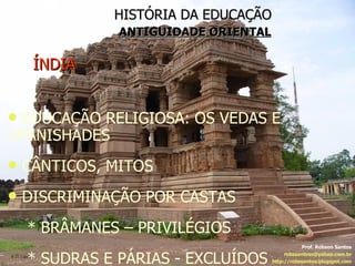 HISTÓRIA DA EDUCAÇÃO   ANTIGUIDADE ORIENTAL ÍNDIA Prof. Robson Santos [email_address] http://robssantos.blogspot.com EDUCAÇÃO RELIGIOSA: OS VEDAS E UPANISHADES CÂNTICOS, MITOS DISCRIMINAÇÃO POR CASTAS * BRÂMANES – PRIVILÉGIOS * SUDRAS E PÁRIAS - EXCLUÍDOS 
