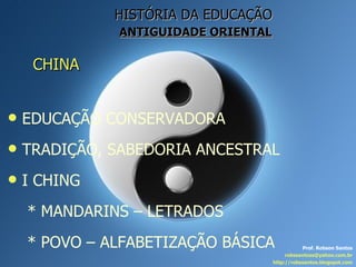 HISTÓRIA DA EDUCAÇÃO   ANTIGUIDADE ORIENTAL CHINA Prof. Robson Santos [email_address] http://robssantos.blogspot.com EDUCAÇÃO CONSERVADORA TRADIÇÃO, SABEDORIA ANCESTRAL I CHING * MANDARINS – LETRADOS * POVO – ALFABETIZAÇÃO BÁSICA 
