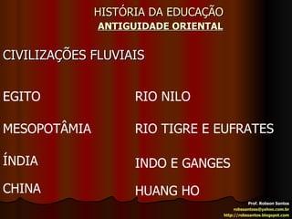 HISTÓRIA DA EDUCAÇÃO   ANTIGUIDADE ORIENTAL CIVILIZAÇÕES FLUVIAIS Prof. Robson Santos [email_address] http://robssantos.blogspot.com EGITO RIO NILO MESOPOTÂMIA RIO TIGRE E EUFRATES ÍNDIA INDO E GANGES CHINA HUANG HO 