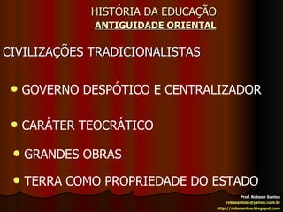 HISTÓRIA DA EDUCAÇÃO   ANTIGUIDADE ORIENTAL CIVILIZAÇÕES TRADICIONALISTAS Prof. Robson Santos [email_address] http://robssantos.blogspot.com GOVERNO DESPÓTICO E CENTRALIZADOR CARÁTER TEOCRÁTICO GRANDES OBRAS TERRA COMO PROPRIEDADE DO ESTADO 