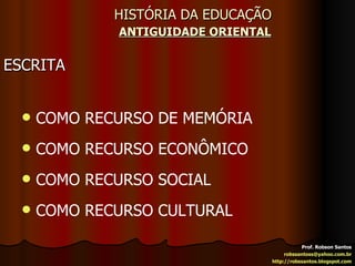 HISTÓRIA DA EDUCAÇÃO   ANTIGUIDADE ORIENTAL ESCRITA Prof. Robson Santos [email_address] http://robssantos.blogspot.com COMO RECURSO DE MEMÓRIA COMO RECURSO ECONÔMICO COMO RECURSO SOCIAL COMO RECURSO CULTURAL 