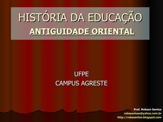 HISTÓRIA DA EDUCAÇÃO   ANTIGUIDADE ORIENTAL UFPE CAMPUS AGRESTE Prof. Robson Santos [email_address] http://robssantos.blogspot.com 