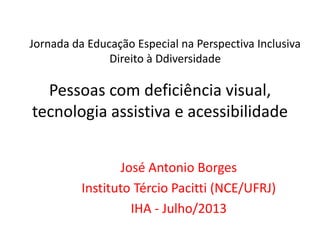Pessoas com deficiência visual,
tecnologia assistiva e acessibilidade
José Antonio Borges
Instituto Tércio Pacitti (NCE/UFRJ)
IHA - Julho/2013
Jornada da Educação Especial na Perspectiva Inclusiva
Direito à Ddiversidade
 