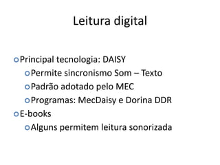Leitura digital
Principal tecnologia: DAISY
Permite sincronismo Som – Texto
Padrão adotado pelo MEC
Programas: MecDaisy e Dorina DDR
E-books
Alguns permitem leitura sonorizada
 