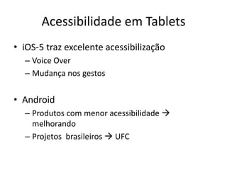 • iOS-5 traz excelente acessibilização
– Voice Over
– Mudança nos gestos
• Android
– Produtos com menor acessibilidade 
melhorando
– Projetos brasileiros  UFC
Acessibilidade em Tablets
 