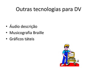 • Áudio descrição
• Musicografia Braille
• Gráficos táteis
Outras tecnologias para DV
 