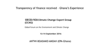 Transparency of finance received – Ghana’s Experience
ANTWI-BOASIAKO AMOAH (EPA-Ghana)
OECD/IEA Climate Change Expert Group
(CCXG)
Global Forum on the Environment and Climate Change
13-14 September 2016
 