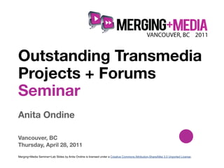 !



Outstanding Transmedia
Projects + Forums
Seminar
Anita Ondine

Vancouver, BC
Thursday, April 28, 2011
Merging+Media Seminar+Lab Slides by Anita Ondine is licensed under a Creative Commons Attribution-ShareAlike 3.0 Unported License.
 