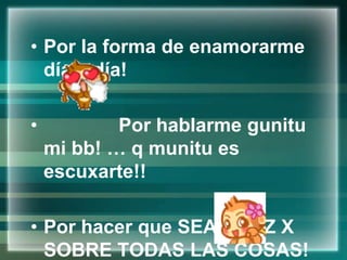 Por la forma de enamorarme día a día!              Por hablarme gunitu mi bb! … q munitu es escuxarte!!Por hacer que SEA FELIZ X SOBRE TODAS LAS COSAS! 