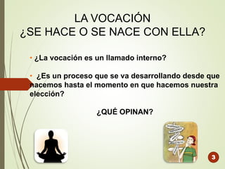 LA VOCACIÓN
¿SE HACE O SE NACE CON ELLA?
3
• ¿La vocación es un llamado interno?
• ¿Es un proceso que se va desarrollando desde que
nacemos hasta el momento en que hacemos nuestra
elección?
¿QUÉ OPINAN?
 
