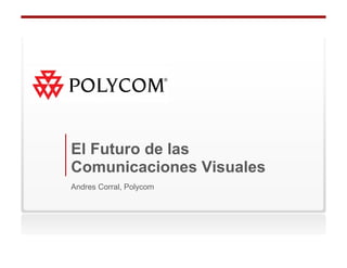 El Futuro de las
Comunicaciones Visuales
Andres Corral, Polycom
 