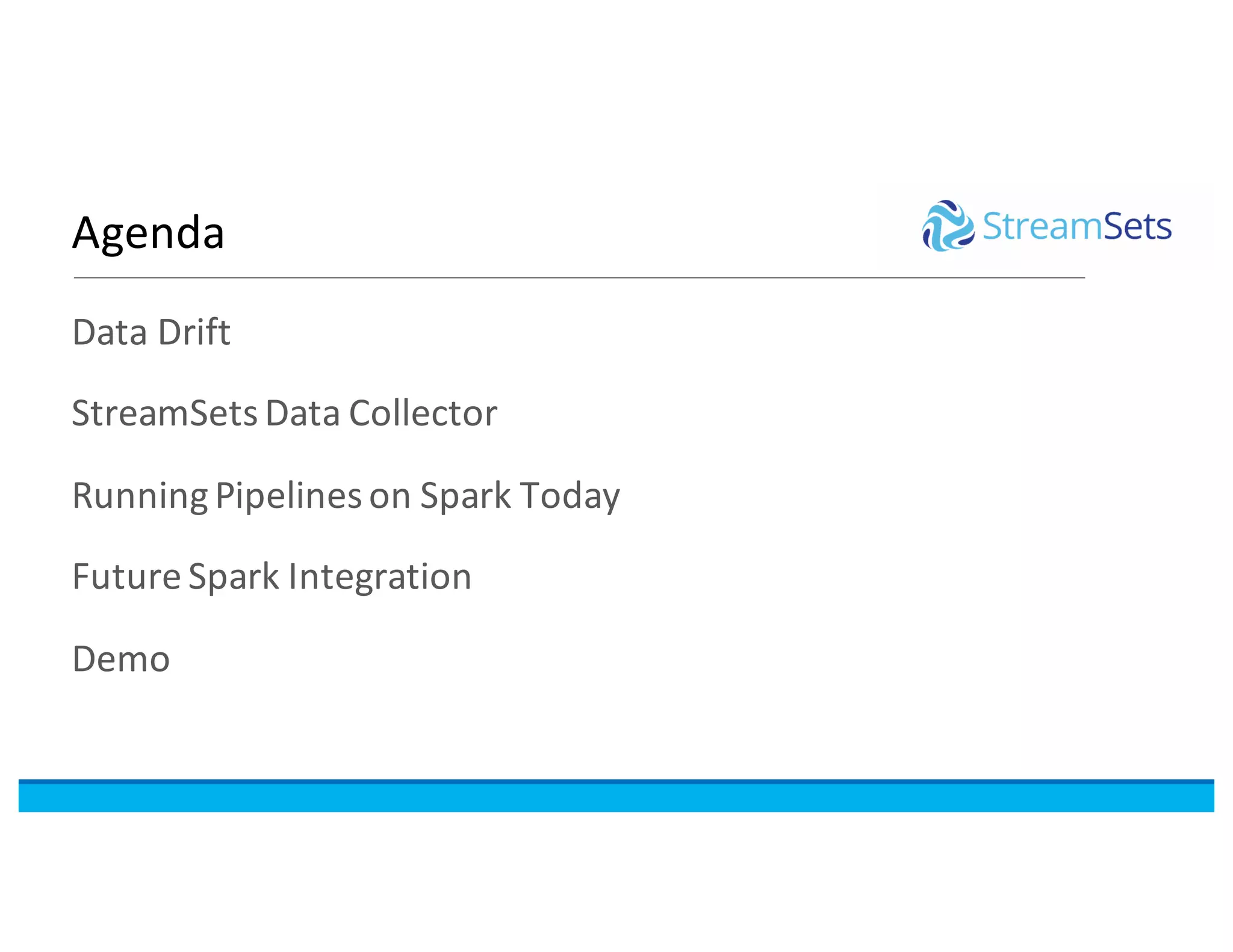 Agenda
Data	Drift
StreamSetsData	Collector
Running	Pipelines	on	Spark	Today
Future	Spark	Integration
Demo
 