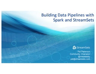 Building	Data	Pipelines	with
Spark	and	StreamSets
Pat Patterson
Community Champion
@metadaddy
pat@streamsets.com
 