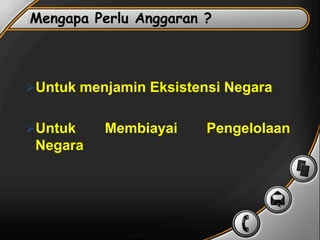 Mengapa Perlu Anggaran ?
Untuk menjamin Eksistensi Negara
Untuk Membiayai Pengelolaan
Negara
 