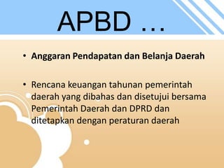 APBD …
• Anggaran Pendapatan dan Belanja Daerah
• Rencana keuangan tahunan pemerintah
daerah yang dibahas dan disetujui bersama
Pemerintah Daerah dan DPRD dan
ditetapkan dengan peraturan daerah
 