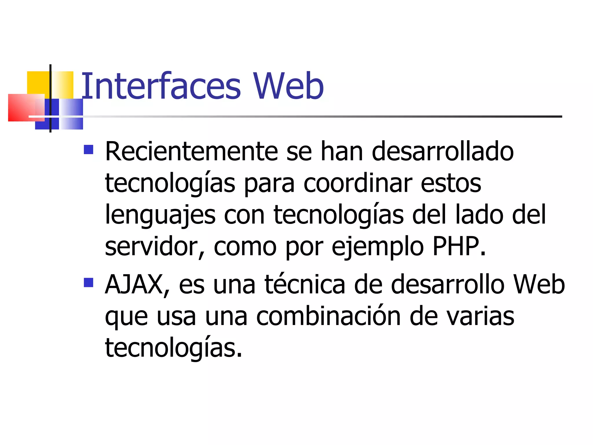Interfaces Web Recientemente se han desarrollado tecnologías para coordinar estos lenguajes con tecnologías del lado del servidor, como por ejemplo PHP.  AJAX, es una técnica de desarrollo Web que usa una combinación de varias tecnologías. 