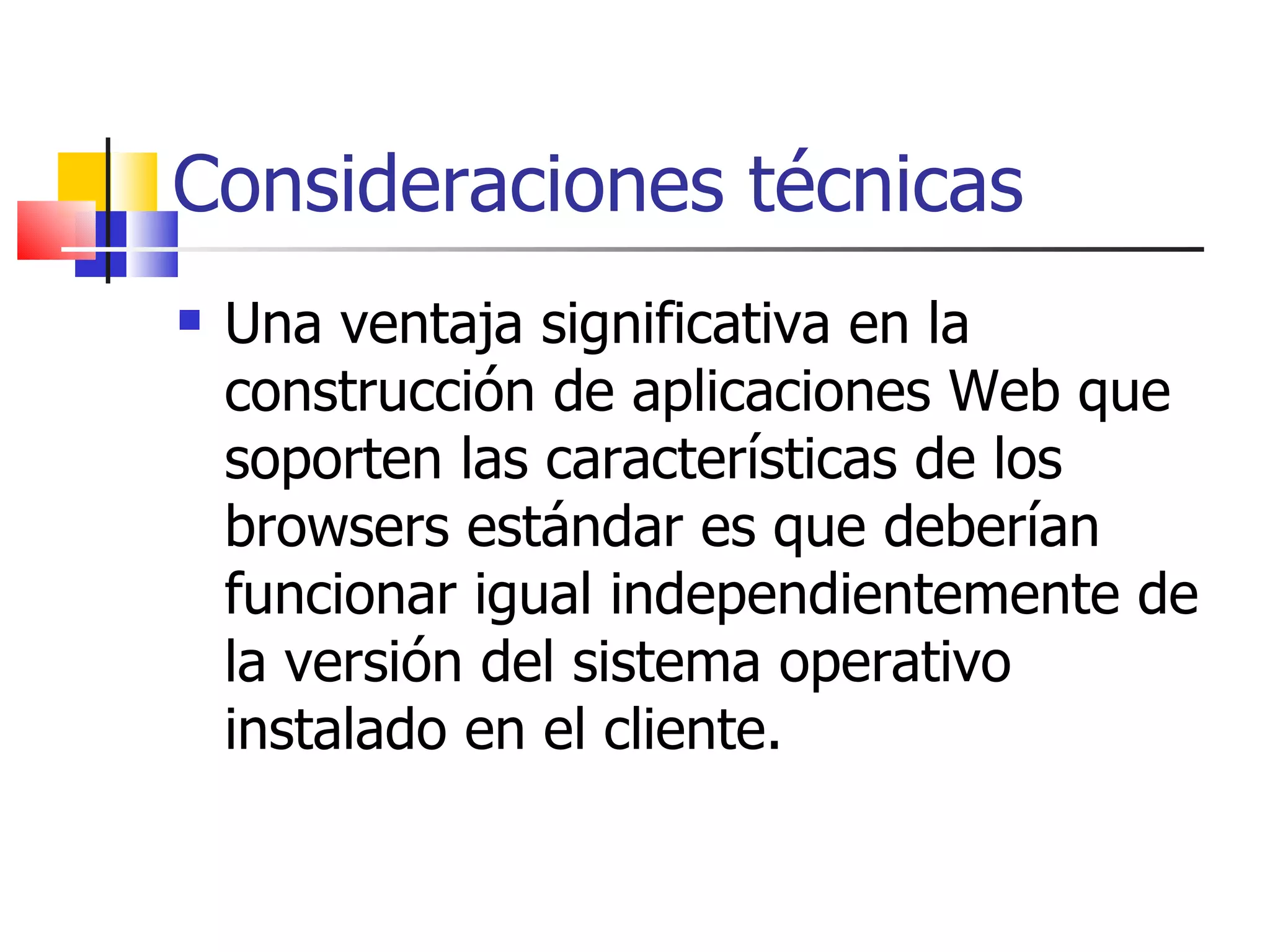 Consideraciones técnicas Una ventaja significativa en la construcción de aplicaciones Web que soporten las características de los browsers estándar es que deberían funcionar igual independientemente de la versión del sistema operativo instalado en el cliente.  
