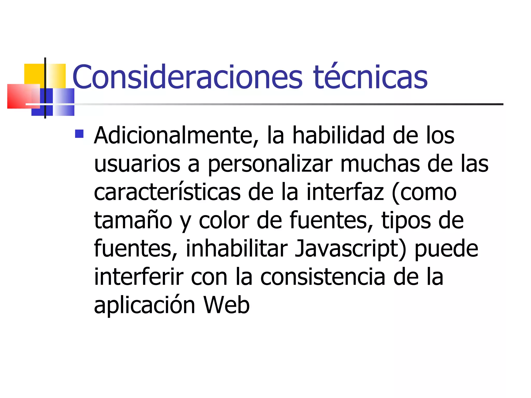 Consideraciones técnicas Adicionalmente, la habilidad de los usuarios a personalizar muchas de las características de la interfaz (como tamaño y color de fuentes, tipos de fuentes, inhabilitar Javascript) puede interferir con la consistencia de la aplicación Web  
