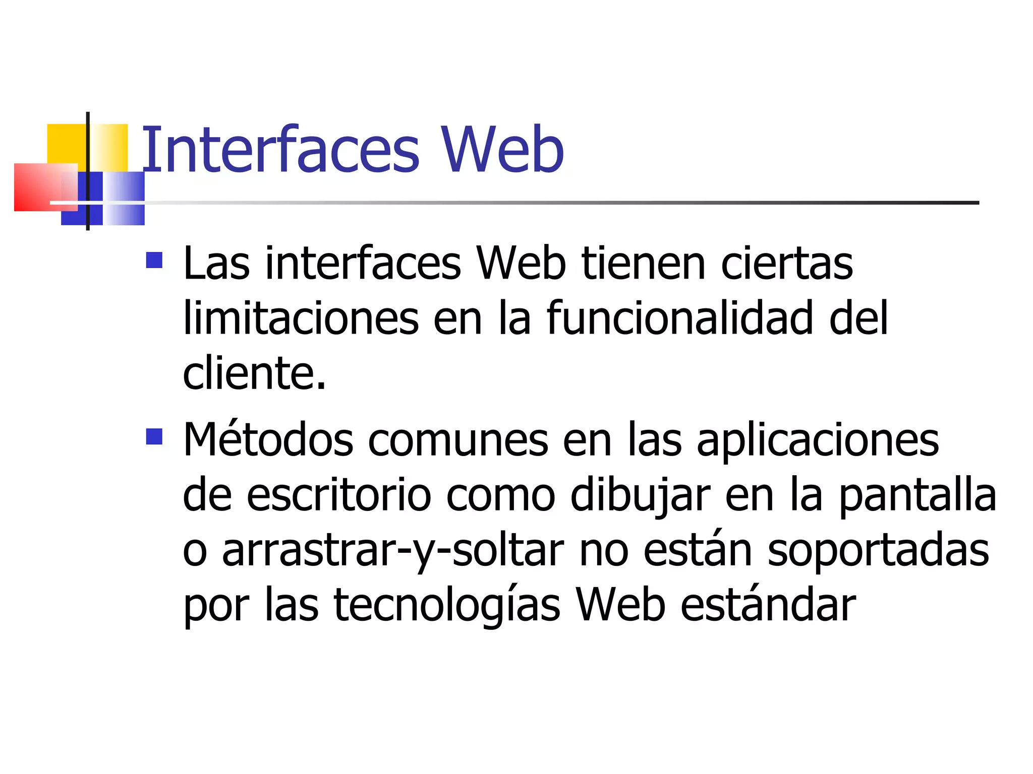 Interfaces Web Las interfaces Web tienen ciertas limitaciones en la funcionalidad del cliente.  Métodos comunes en las aplicaciones de escritorio como dibujar en la pantalla o arrastrar-y-soltar no están soportadas por las tecnologías Web estándar  