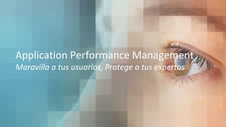 Application Performance Management
Maravilla a tus usuarios, Protege a tus expertos
 