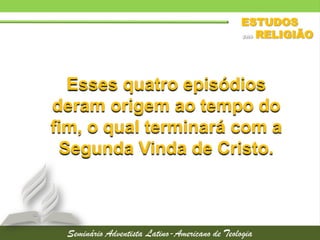 Esses quatro episódios
deram origem ao tempo do
fim, o qual terminará com a
Segunda Vinda de Cristo.
 