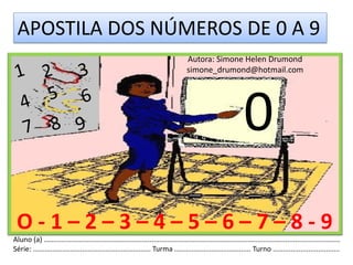 APOSTILA DOS NÚMEROS DE 0 A 9
                                                                                     Autora: Simone Helen Drumond
                                                                                     simone_drumond@hotmail.com




                                                                                                                 0
 O-1–2–3–4–5–6–7–8-9
Aluno (a) .......................................................................................................................................................
Série: ............................................................ Turma ....................................... Turno ..................................
 