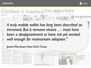 A truly mobile wallet has long been described as
imminent. But it remains elusive … most have
been a disappointment or have not yet worked
well enough for mainstream adoption.”	

!
Jenna Wortham, NewYork Times
 