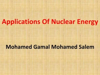 Applications Of Nuclear Energy
Mohamed Gamal Mohamed Salem
 