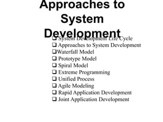 Approaches to
System
Development System Development Life Cycle
 Approaches to System Development
Waterfall Model
 Prototype Model
 Spiral Model
 Extreme Programming
 Unified Process
 Agile Modeling
 Rapid Application Development
 Joint Application Development
 